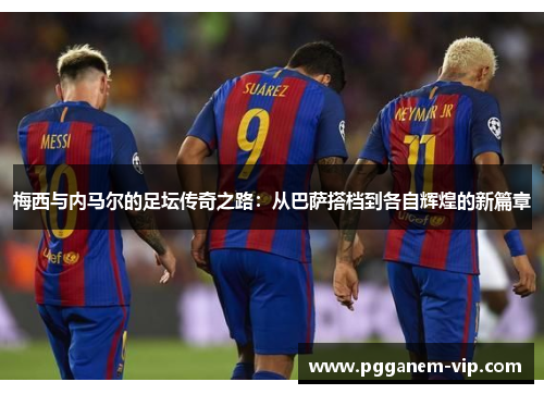 梅西与内马尔的足坛传奇之路：从巴萨搭档到各自辉煌的新篇章