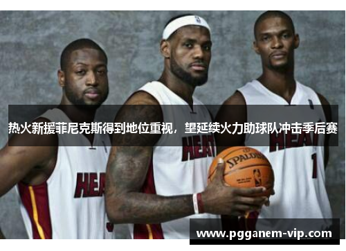 热火新援菲尼克斯得到地位重视，望延续火力助球队冲击季后赛