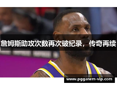 詹姆斯助攻次数再次破纪录，传奇再续