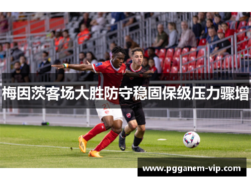 梅因茨客场大胜防守稳固保级压力骤增