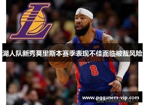 湖人队新秀莫里斯本赛季表现不佳面临被裁风险