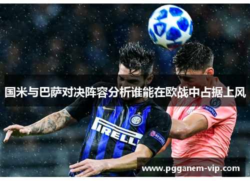 国米与巴萨对决阵容分析谁能在欧战中占据上风