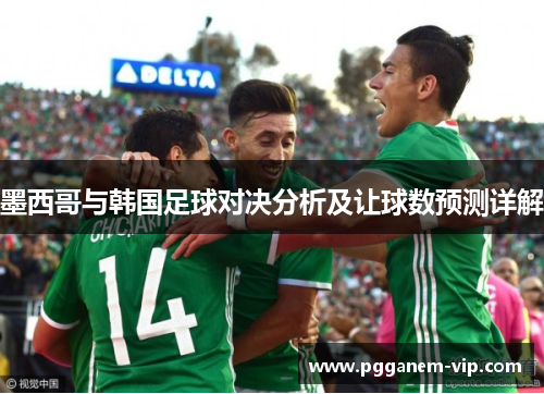 墨西哥与韩国足球对决分析及让球数预测详解