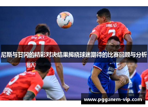 尼斯与甘冈的精彩对决结果揭晓球迷期待的比赛回顾与分析