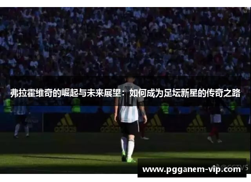 弗拉霍维奇的崛起与未来展望：如何成为足坛新星的传奇之路