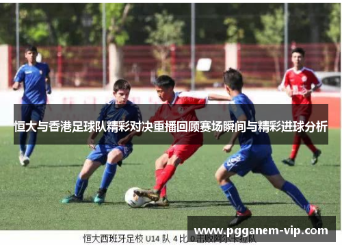 恒大与香港足球队精彩对决重播回顾赛场瞬间与精彩进球分析