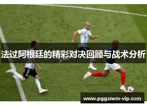 法过阿根廷的精彩对决回顾与战术分析