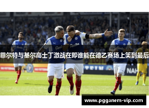 菲尔特与基尔高士丁激战在即谁能在德乙赛场上笑到最后