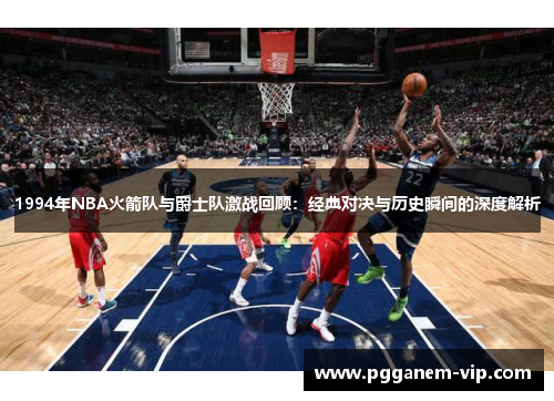 1994年NBA火箭队与爵士队激战回顾：经典对决与历史瞬间的深度解析