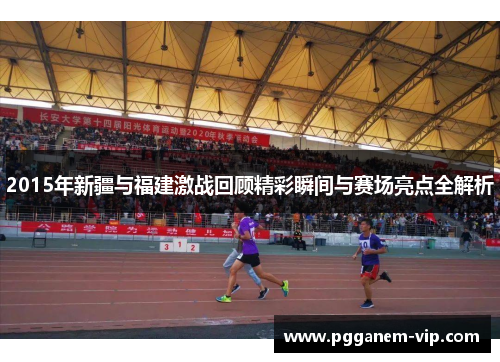 2015年新疆与福建激战回顾精彩瞬间与赛场亮点全解析